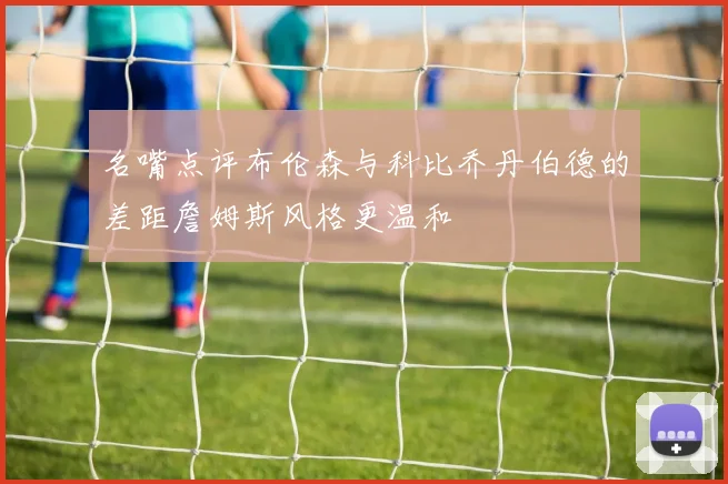 名嘴点评布伦森与科比乔丹伯德的差距詹姆斯风格更温和