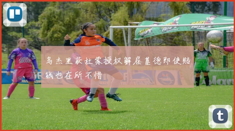 乌杰里获杜蒙授权解雇基德即使赔钱也在所不惜