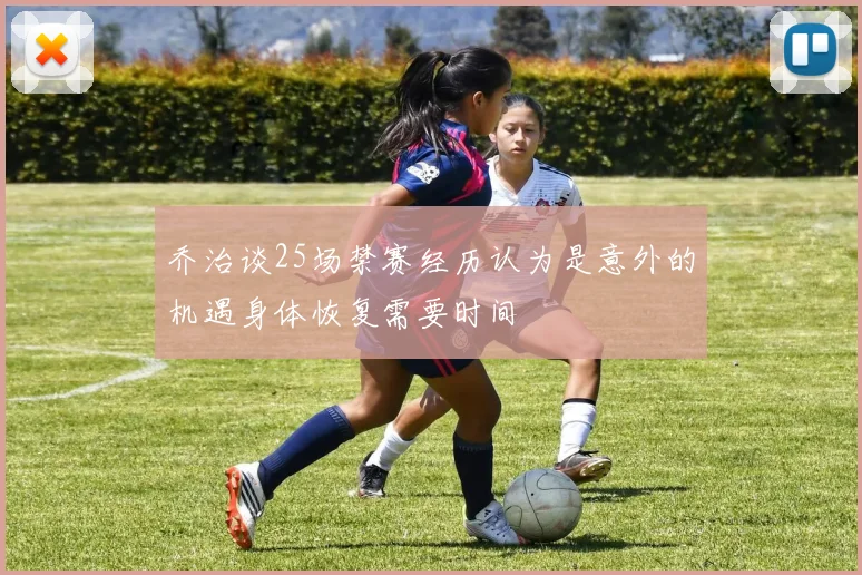 乔治谈25场禁赛经历认为是意外的机遇身体恢复需要时间