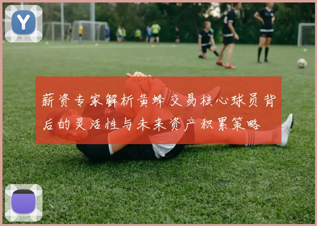 薪资专家解析黄蜂交易核心球员背后的灵活性与未来资产积累策略