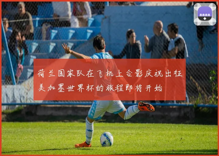 荷兰国家队在飞机上合影庆祝出征美加墨世界杯的旅程即将开始