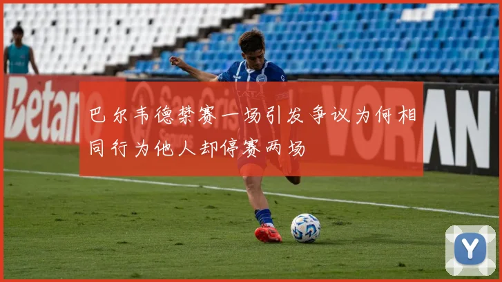 巴尔韦德禁赛一场引发争议为何相同行为他人却停赛两场