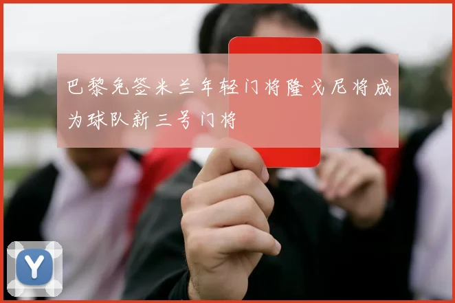 巴黎免签米兰年轻门将隆戈尼将成为球队新三号门将