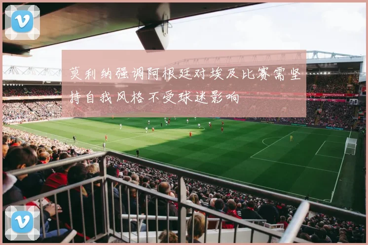 莫利纳强调阿根廷对埃及比赛需坚持自我风格不受球迷影响