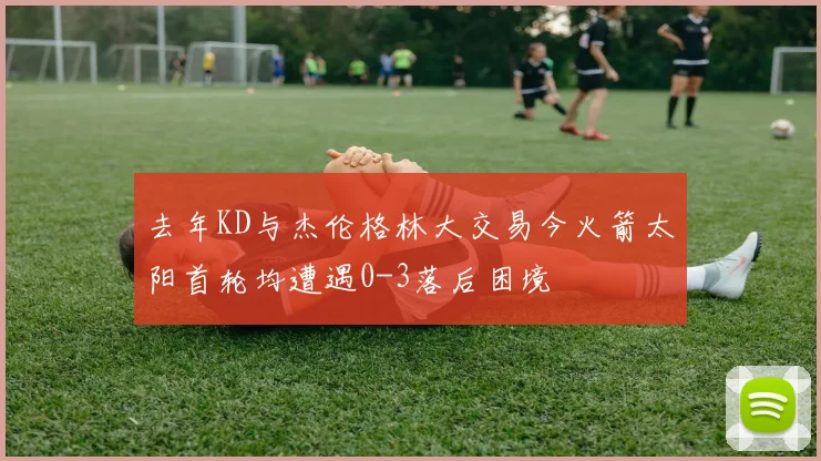 去年KD与杰伦格林大交易今火箭太阳首轮均遭遇0-3落后困境