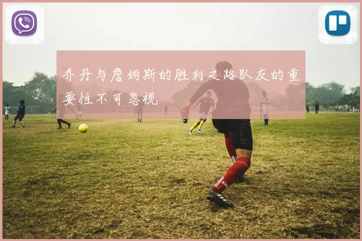 乔丹与詹姆斯的胜利之路队友的重要性不可忽视