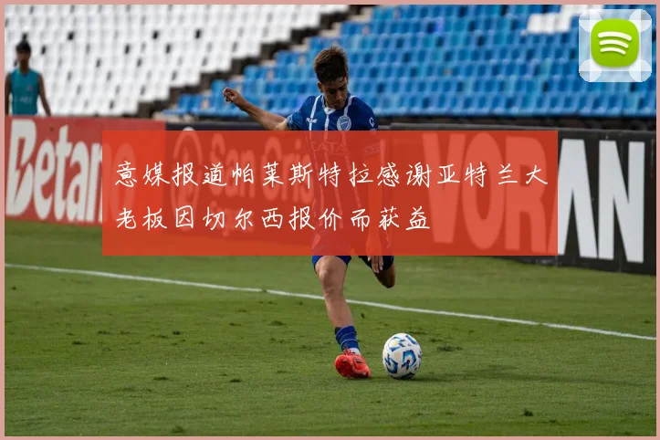 意媒报道帕莱斯特拉感谢亚特兰大老板因切尔西报价而获益