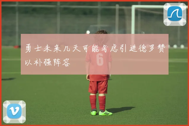 勇士未来几天可能考虑引进德罗赞以补强阵容