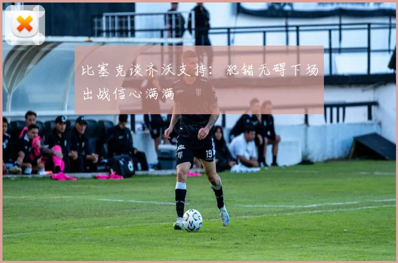 比塞克谈齐沃支持：犯错无碍下场出战信心满满