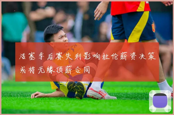 活塞季后赛失利影响杜伦薪资决策或将无缘顶薪合同