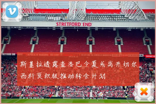 斯基拉透露查洛巴今夏或离开切尔西科莫积极推动转会计划