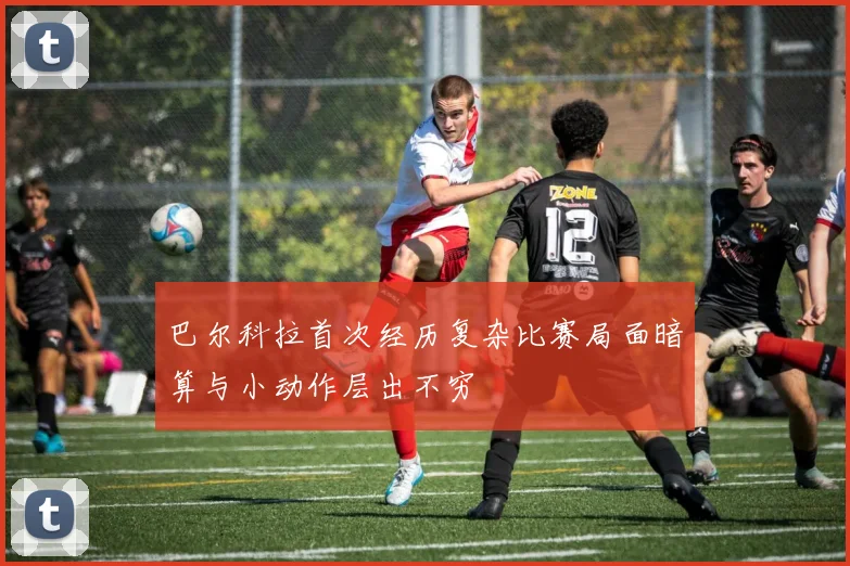 巴尔科拉首次经历复杂比赛局面暗算与小动作层出不穷
